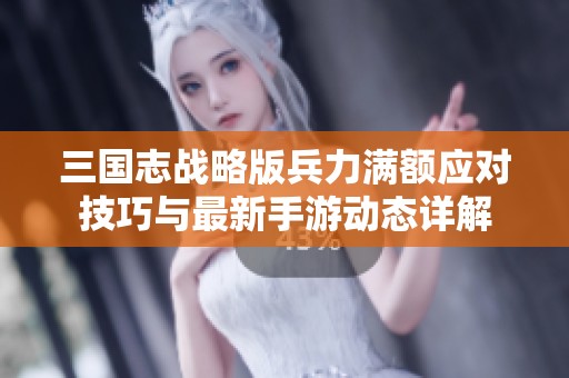 三国志战略版兵力满额应对技巧与最新手游动态详解