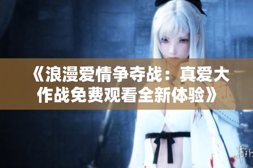 《浪漫爱情争夺战：真爱大作战免费观看全新体验》