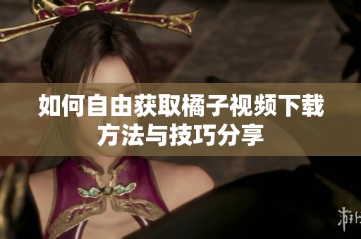 如何自由获取橘子视频下载方法与技巧分享