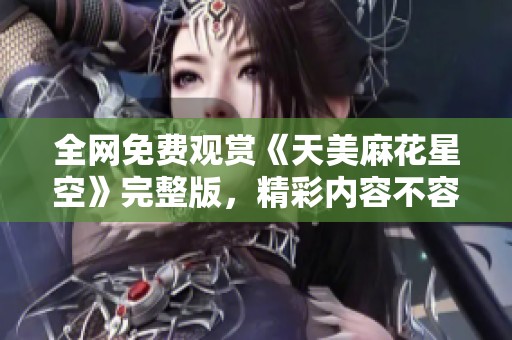全网免费观赏《天美麻花星空》完整版，精彩内容不容错过！