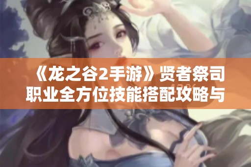 《龙之谷2手游》贤者祭司职业全方位技能搭配攻略与选择建议