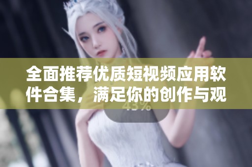 全面推荐优质短视频应用软件合集，满足你的创作与观看需求