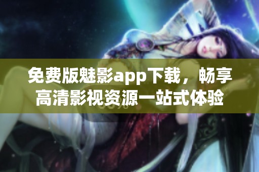 免费版魅影app下载，畅享高清影视资源一站式体验