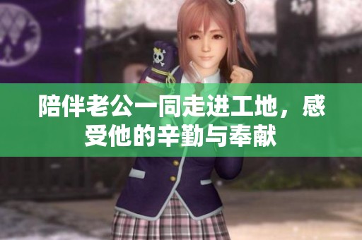 陪伴老公一同走进工地，感受他的辛勤与奉献