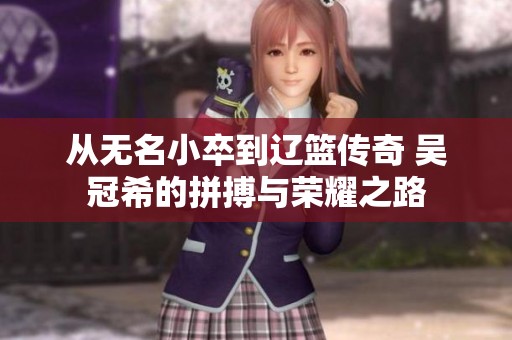 从无名小卒到辽篮传奇 吴冠希的拼搏与荣耀之路