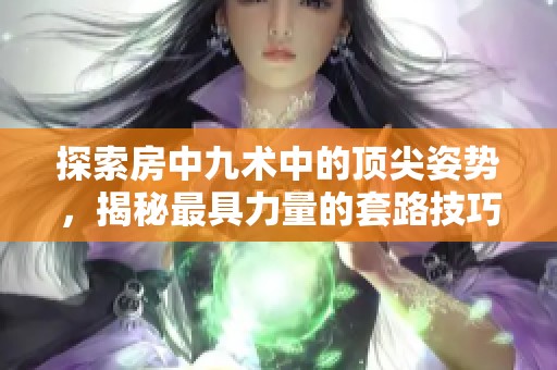 探索房中九术中的顶尖姿势，揭秘最具力量的套路技巧