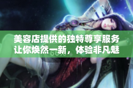 美容店提供的独特尊享服务让你焕然一新，体验非凡魅力