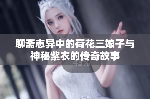 聊斋志异中的荷花三娘子与神秘紫衣的传奇故事