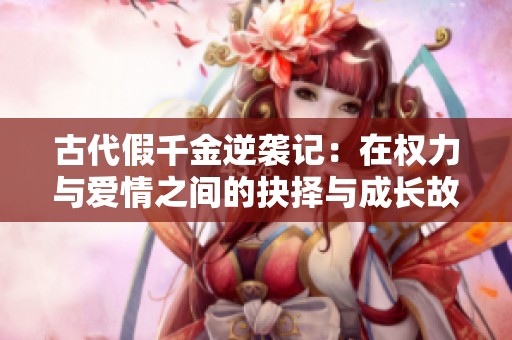 古代假千金逆袭记：在权力与爱情之间的抉择与成长故事