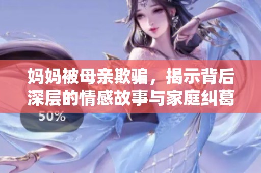 妈妈被母亲欺骗，揭示背后深层的情感故事与家庭纠葛