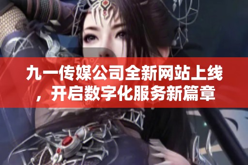 九一传媒公司全新网站上线，开启数字化服务新篇章