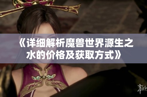 《详细解析魔兽世界源生之水的价格及获取方式》
