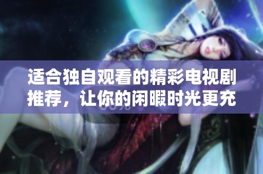 适合独自观看的精彩电视剧推荐，让你的闲暇时光更充实
