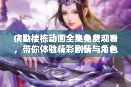 病勤楼栋动画全集免费观看，带你体验精彩剧情与角色成长