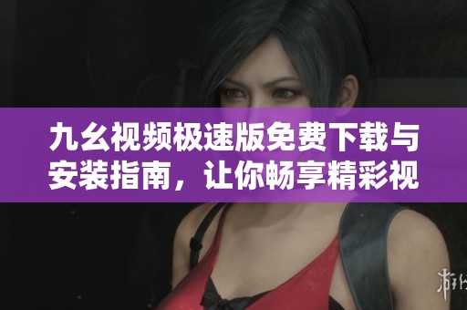 九幺视频极速版免费下载与安装指南，让你畅享精彩视频体验
