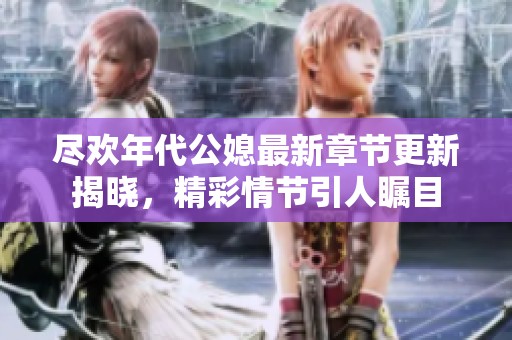 尽欢年代公媳最新章节更新揭晓，精彩情节引人瞩目