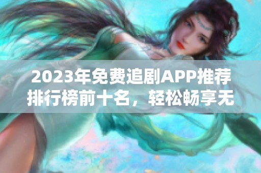 2023年免费追剧APP推荐排行榜前十名，轻松畅享无会员观影体验