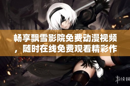 畅享飘雪影院免费动漫视频，随时在线免费观看精彩作品