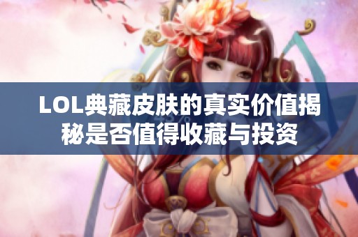 LOL典藏皮肤的真实价值揭秘是否值得收藏与投资
