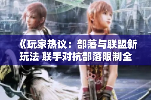 《玩家热议：部落与联盟新玩法 联手对抗部落限制全解锁》