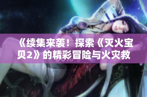 《续集来袭！探索《灭火宝贝2》的精彩冒险与火灾救援》