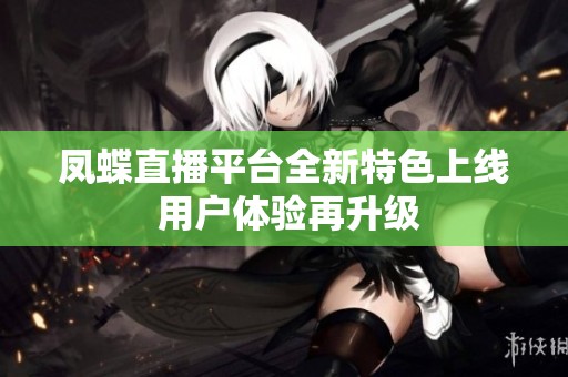 凤蝶直播平台全新特色上线 用户体验再升级