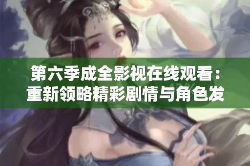 第六季成全影视在线观看：重新领略精彩剧情与角色发展