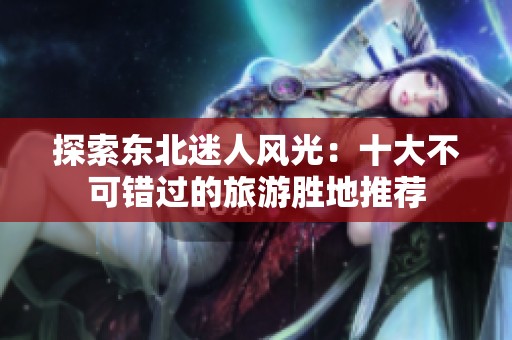 探索东北迷人风光：十大不可错过的旅游胜地推荐