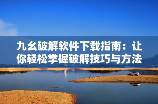 九幺破解软件下载指南：让你轻松掌握破解技巧与方法