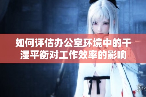 如何评估办公室环境中的干湿平衡对工作效率的影响