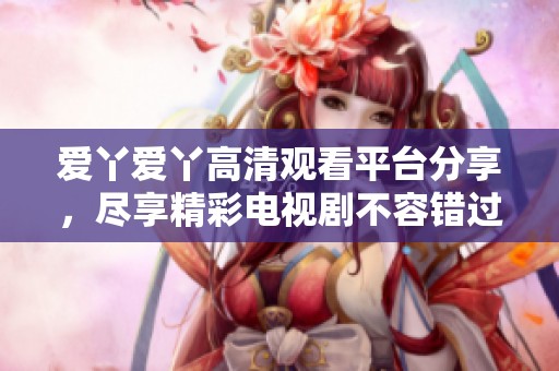 爱丫爱丫高清观看平台分享，尽享精彩电视剧不容错过