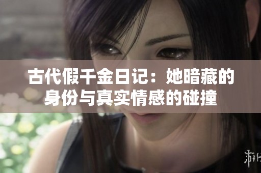 古代假千金日记：她暗藏的身份与真实情感的碰撞