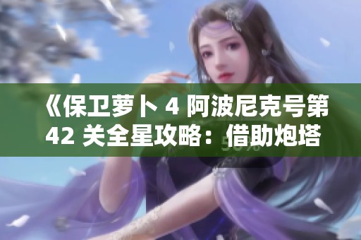 《保卫萝卜 4 阿波尼克号第 42 关全星攻略：借助炮塔轻松通关》