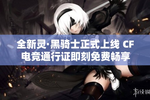 全新灵·黑骑士正式上线 CF电竞通行证即刻免费畅享
