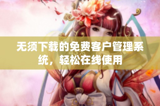 无须下载的免费客户管理系统，轻松在线使用