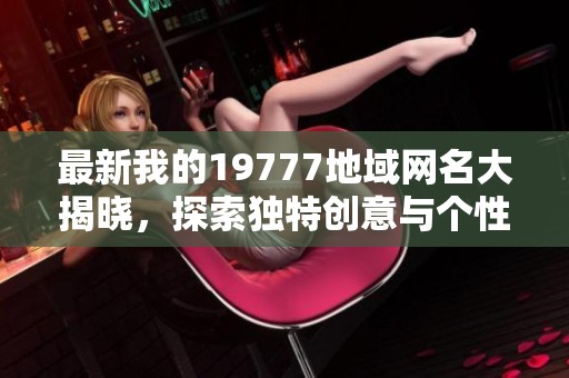 最新我的19777地域网名大揭晓，探索独特创意与个性风格