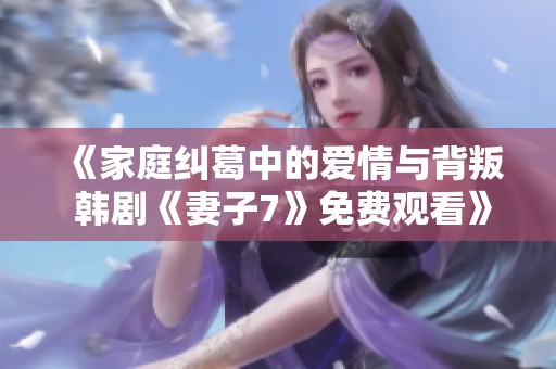 《家庭纠葛中的爱情与背叛 韩剧《妻子7》免费观看》