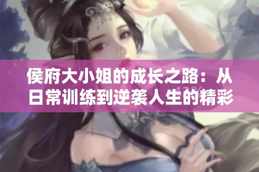侯府大小姐的成长之路：从日常训练到逆袭人生的精彩篇章