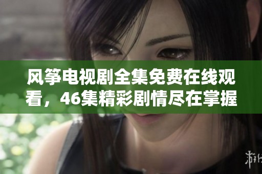 风筝电视剧全集免费在线观看，46集精彩剧情尽在掌握