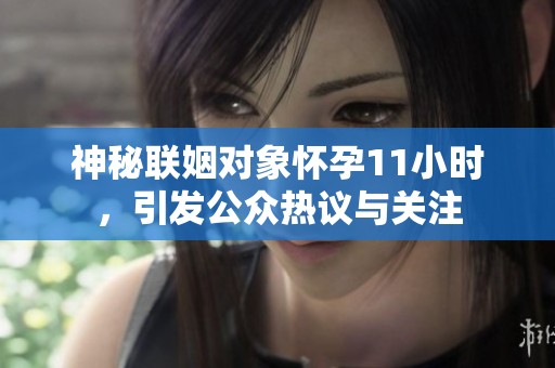 神秘联姻对象怀孕11小时，引发公众热议与关注