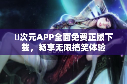 囧次元APP全面免费正版下载，畅享无限搞笑体验