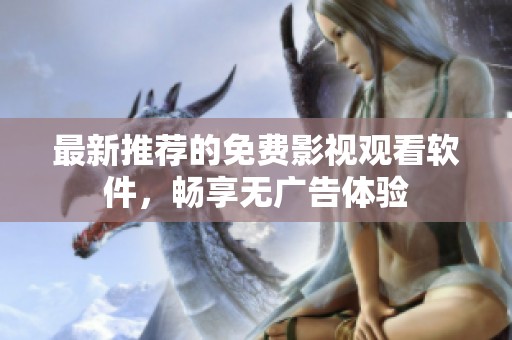 最新推荐的免费影视观看软件，畅享无广告体验