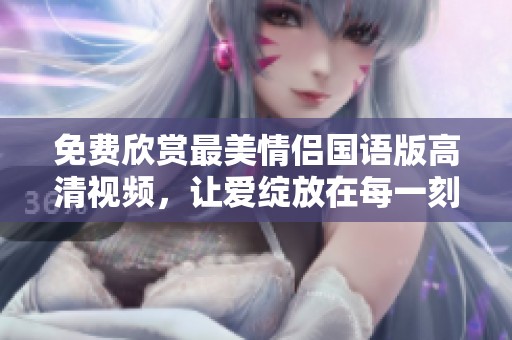 免费欣赏最美情侣国语版高清视频，让爱绽放在每一刻