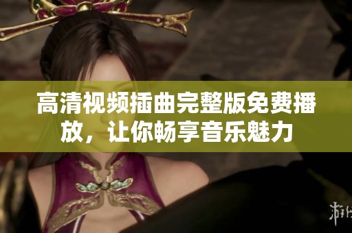 高清视频插曲完整版免费播放，让你畅享音乐魅力