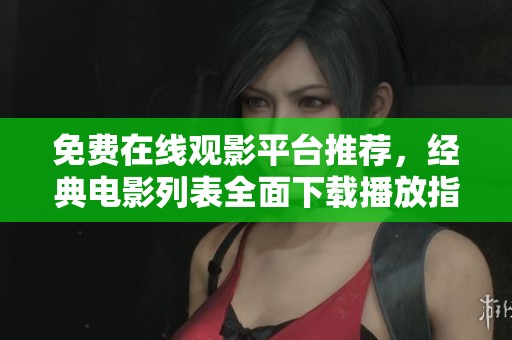 免费在线观影平台推荐，经典电影列表全面下载播放指南