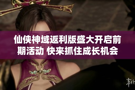 仙侠神域返利版盛大开启前期活动 快来抓住成长机会提升战力