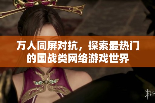 万人同屏对抗，探索最热门的国战类网络游戏世界