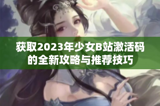 获取2023年少女B站激活码的全新攻略与推荐技巧
