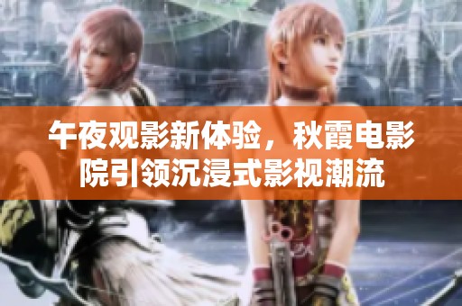 午夜观影新体验，秋霞电影院引领沉浸式影视潮流