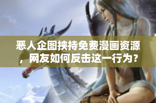 恶人企图挟持免费漫画资源，网友如何反击这一行为？